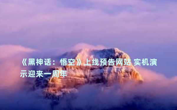 《黑神话：悟空》上线预告网站 实机演示迎来一周年